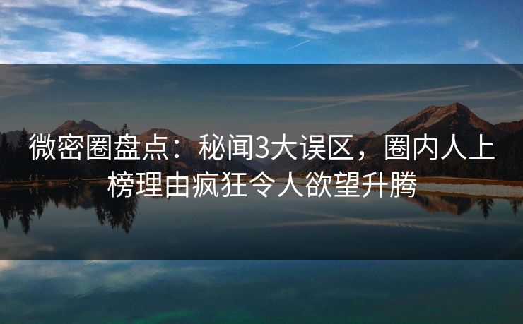 微密圈盘点：秘闻3大误区，圈内人上榜理由疯狂令人欲望升腾