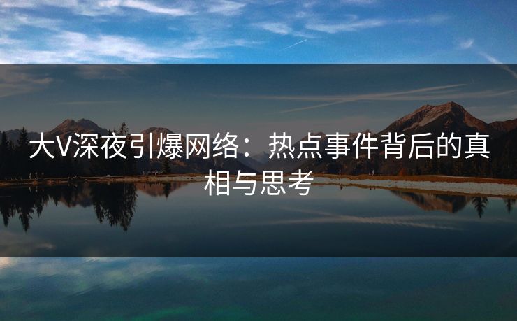 大V深夜引爆网络：热点事件背后的真相与思考