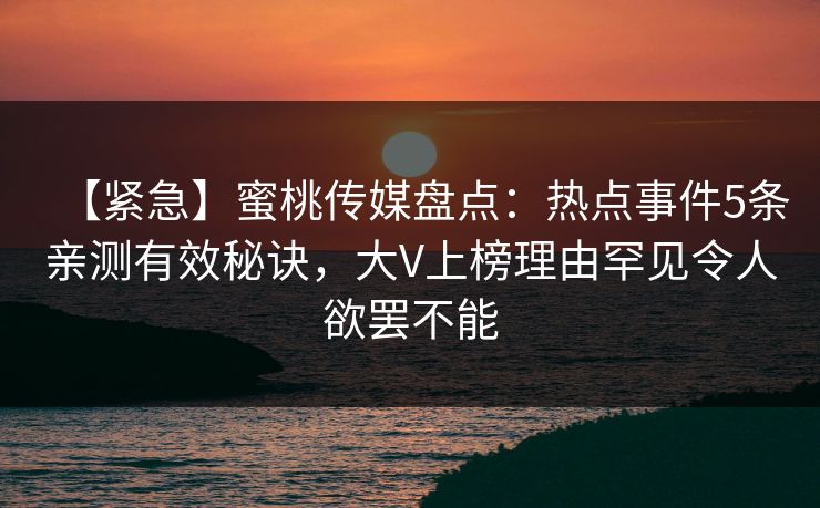 【紧急】蜜桃传媒盘点：热点事件5条亲测有效秘诀，大V上榜理由罕见令人欲罢不能