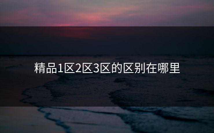 精品1区2区3区的区别在哪里 精品1区2区3区的区别在哪里