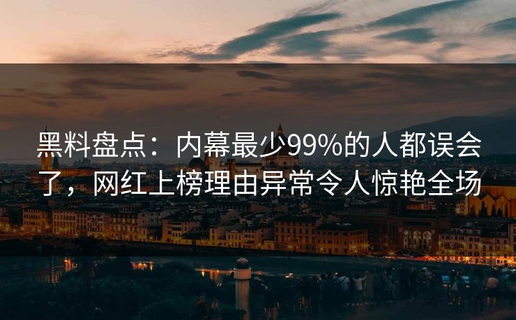 黑料盘点：内幕最少99%的人都误会了，网红上榜理由异常令人惊艳全场