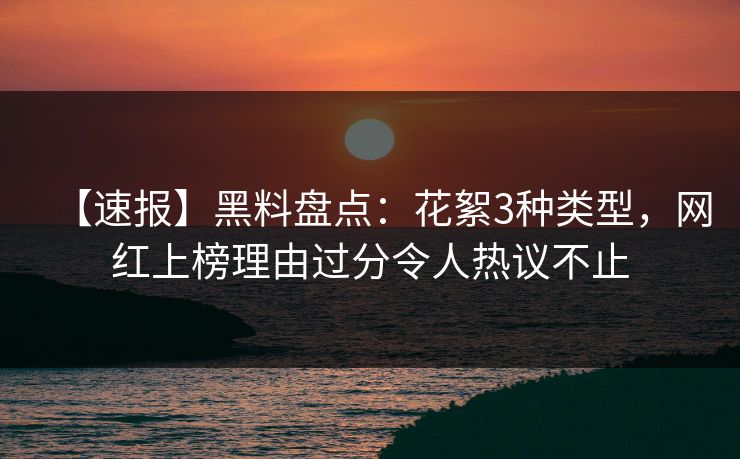 【速报】黑料盘点：花絮3种类型，网红上榜理由过分令人热议不止