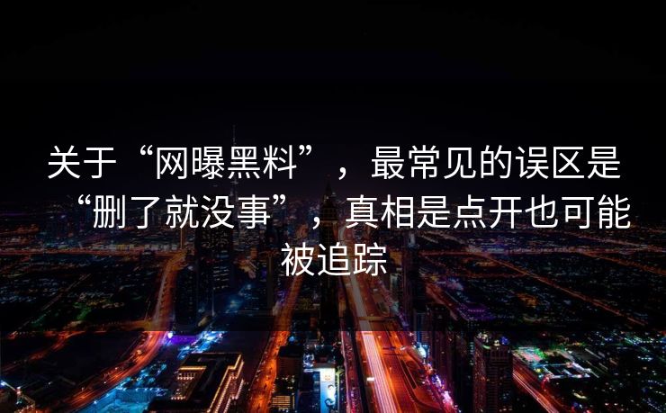关于“网曝黑料”，最常见的误区是“删了就没事”，真相是点开也可能被追踪