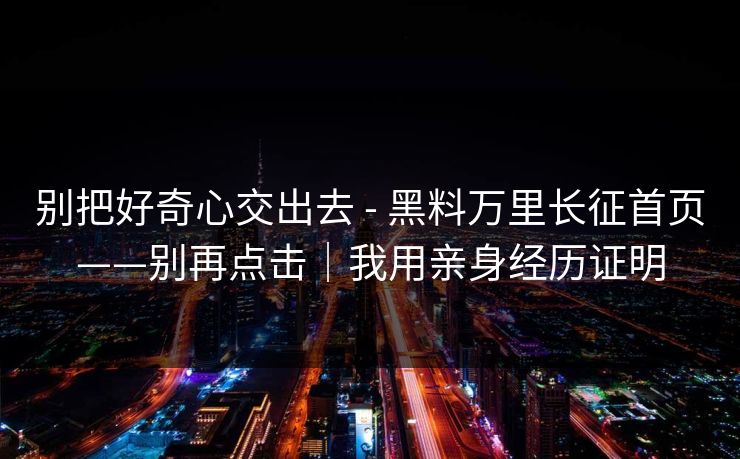 别把好奇心交出去 - 黑料万里长征首页——别再点击｜我用亲身经历证明