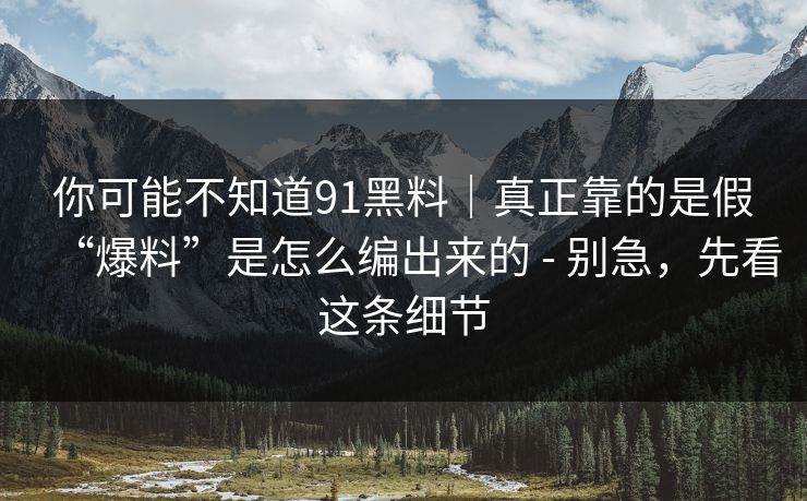 你可能不知道91黑料｜真正靠的是假“爆料”是怎么编出来的 - 别急，先看这条细节