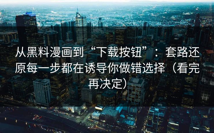 从黑料漫画到“下载按钮”：套路还原每一步都在诱导你做错选择（看完再决定）