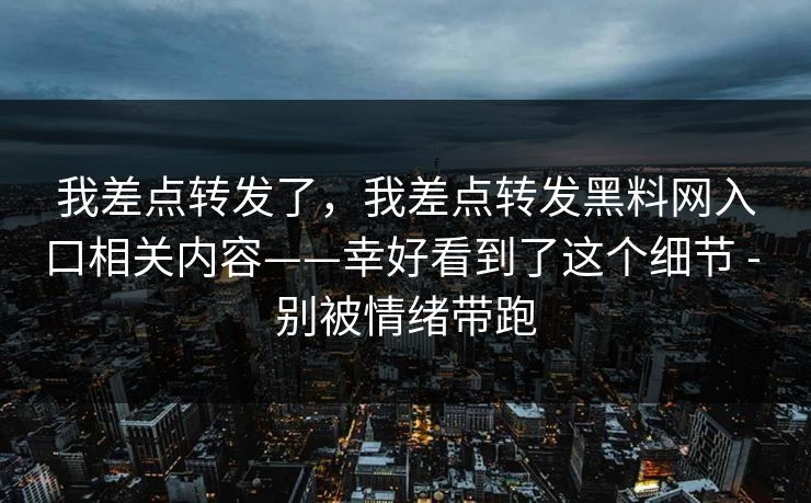 我差点转发了，我差点转发黑料网入口相关内容——幸好看到了这个细节 - 别被情绪带跑