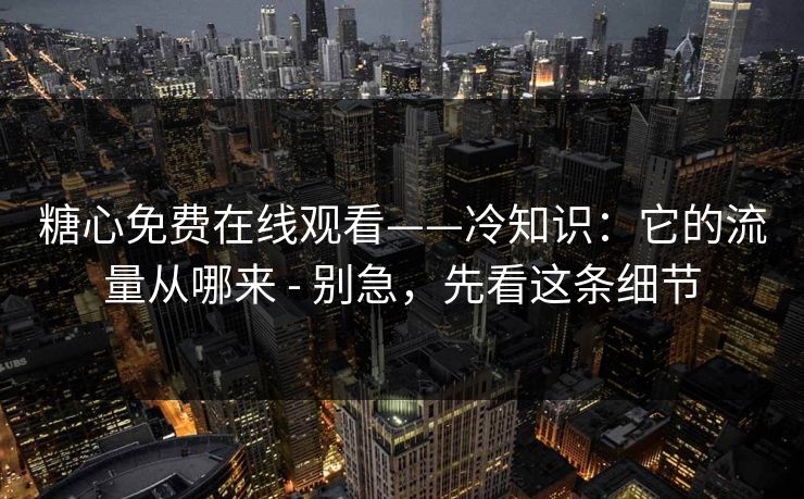 糖心免费在线观看——冷知识：它的流量从哪来 - 别急，先看这条细节