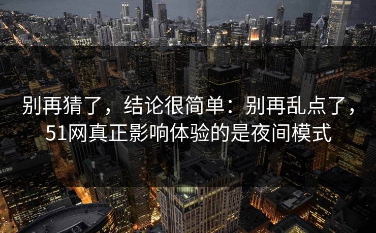 别再猜了，结论很简单：别再乱点了，51网真正影响体验的是夜间模式