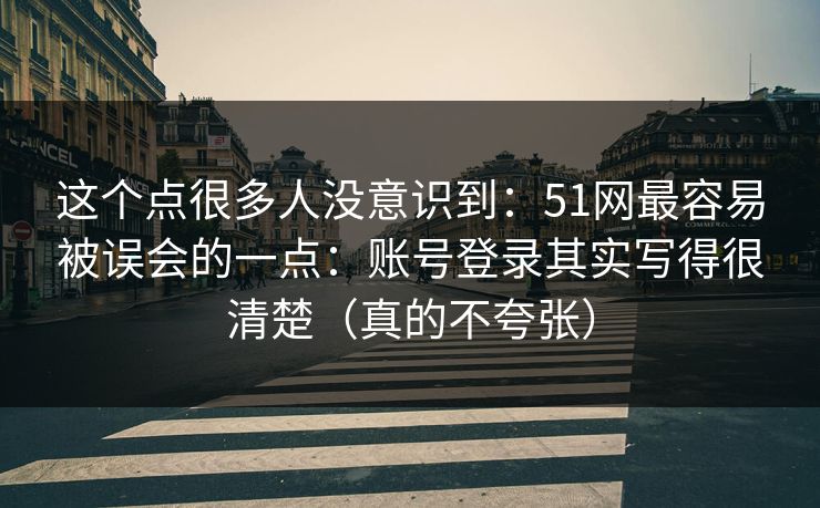 这个点很多人没意识到：51网最容易被误会的一点：账号登录其实写得很清楚（真的不夸张）