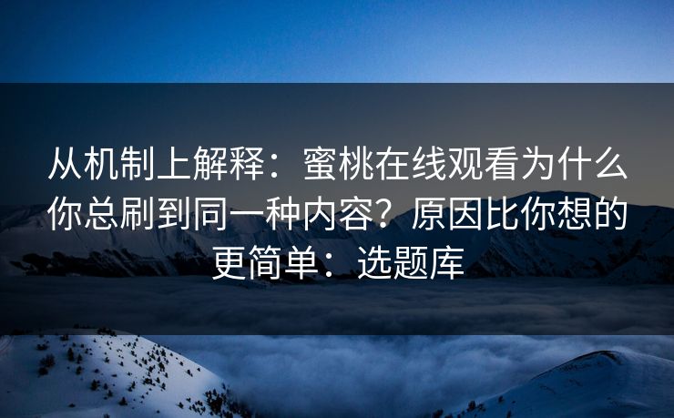 从机制上解释：蜜桃在线观看为什么你总刷到同一种内容？原因比你想的更简单：选题库