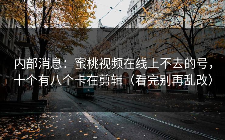 内部消息：蜜桃视频在线上不去的号，十个有八个卡在剪辑（看完别再乱改）