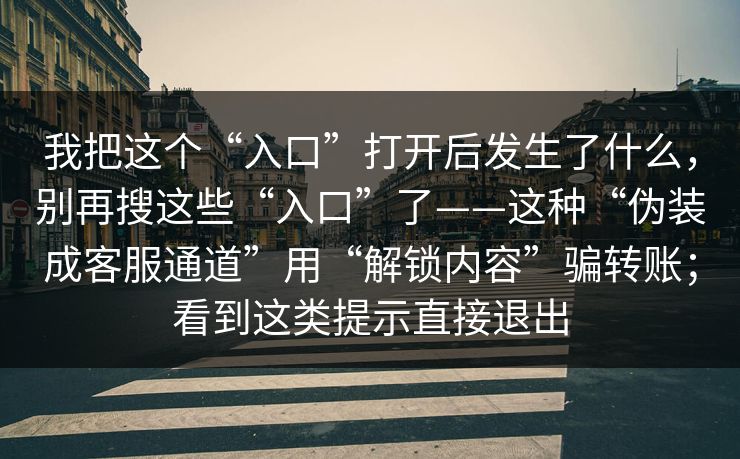 我把这个“入口”打开后发生了什么，别再搜这些“入口”了——这种“伪装成客服通道”用“解锁内容”骗转账；看到这类提示直接退出