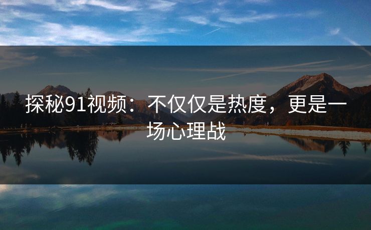 探秘91视频：不仅仅是热度，更是一场心理战